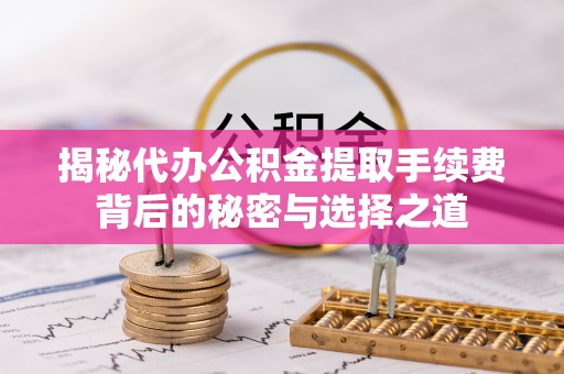 孟津揭秘代办公积金提取手续费背后的秘密与选择之道