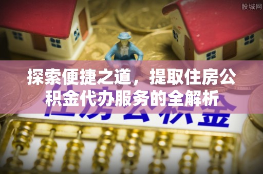孟津探索便捷之道，提取住房公积金代办服务的全解析