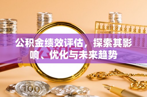 孟津公积金绩效评估，探索其影响、优化与未来趋势