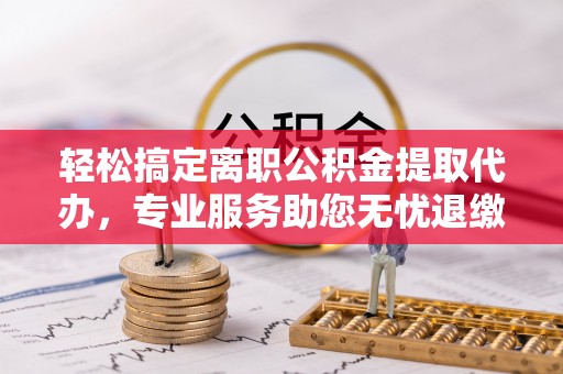 孟津轻松搞定离职公积金提取代办，专业服务助您无忧退缴