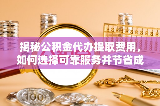 孟津揭秘公积金代办提取费用，如何选择可靠服务并节省成本