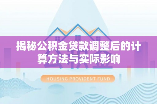 孟津揭秘公积金贷款调整后的计算方法与实际影响