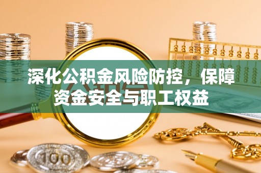 孟津深化公积金风险防控，保障资金安全与职工权益