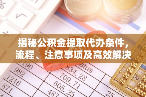 孟津揭秘公积金提取代办条件，流程、注意事项及高效解决方案