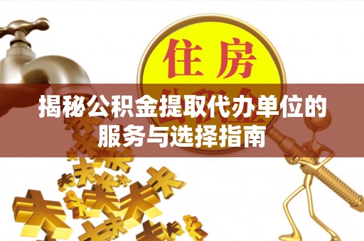 孟津揭秘公积金提取代办单位的服务与选择指南