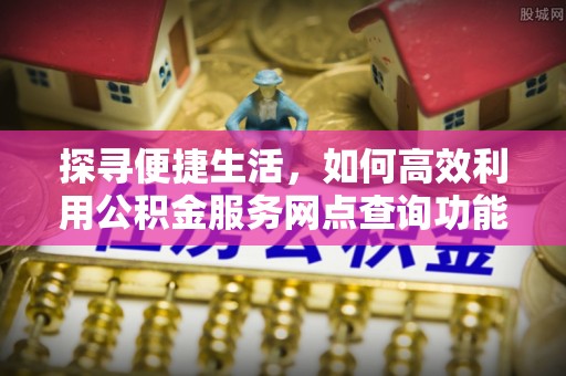 孟津探寻便捷生活，如何高效利用公积金服务网点查询功能