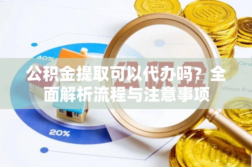孟津公积金提取可以代办吗？全面解析流程与注意事项