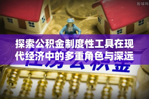 孟津探索公积金制度性工具在现代经济中的多重角色与深远影响