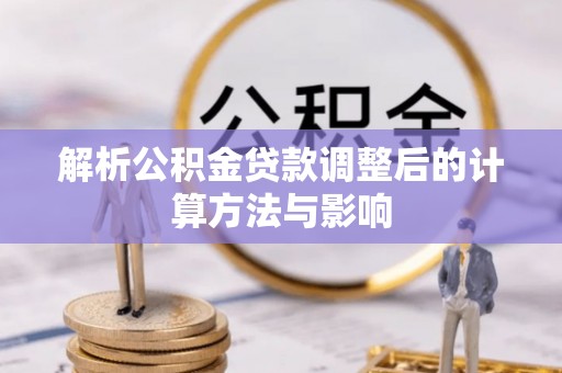 孟津解析公积金贷款调整后的计算方法与影响