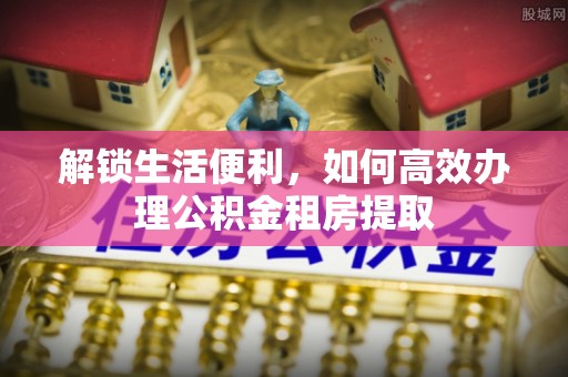 孟津解锁生活便利，如何高效办理公积金租房提取