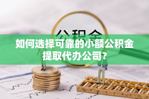 孟津如何选择可靠的小额公积金提取代办公司？