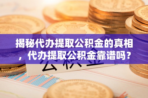 孟津揭秘代办提取公积金的真相，代办提取公积金靠谱吗？