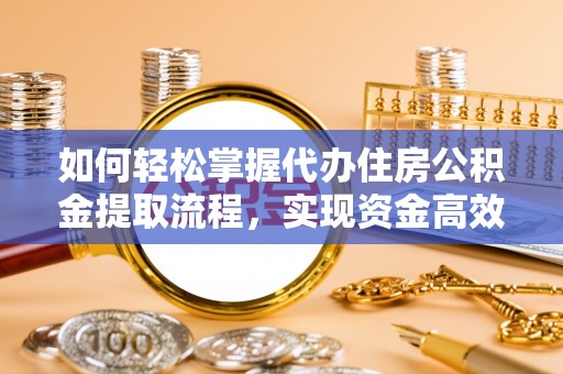 孟津如何轻松掌握代办住房公积金提取流程，实现资金高效利用