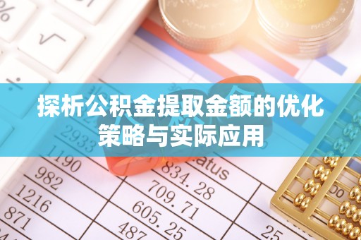 孟津探析公积金提取金额的优化策略与实际应用