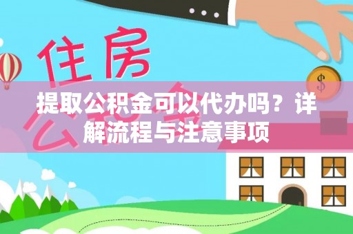 孟津提取公积金可以代办吗？详解流程与注意事项