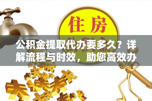 孟津公积金提取代办要多久？详解流程与时效，助您高效办理