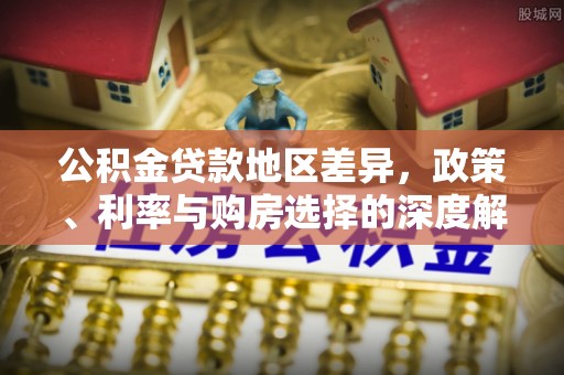 孟津公积金贷款地区差异，政策、利率与购房选择的深度解析