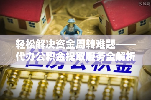 孟津轻松解决资金周转难题——代办公积金提取服务全解析