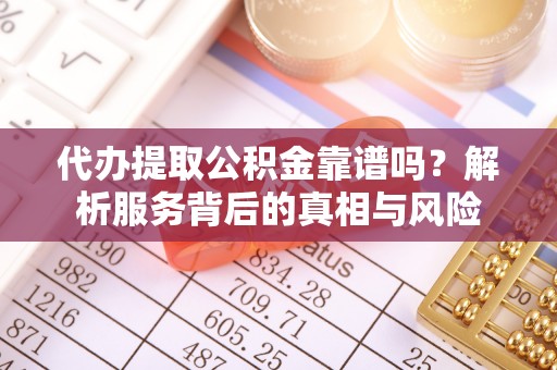 孟津代办提取公积金靠谱吗？解析服务背后的真相与风险