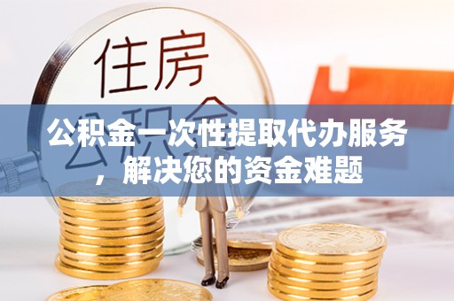 孟津公积金一次性提取代办服务，解决您的资金难题