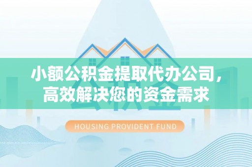 孟津小额公积金提取代办公司，高效解决您的资金需求