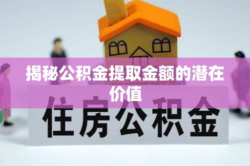 孟津揭秘公积金提取金额的潜在价值