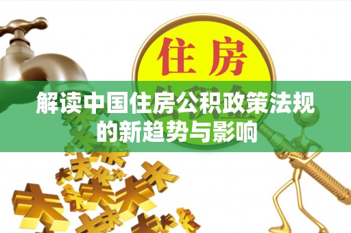 孟津解读中国住房公积政策法规的新趋势与影响