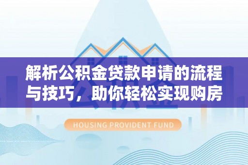 孟津解析公积金贷款申请的流程与技巧，助你轻松实现购房梦想