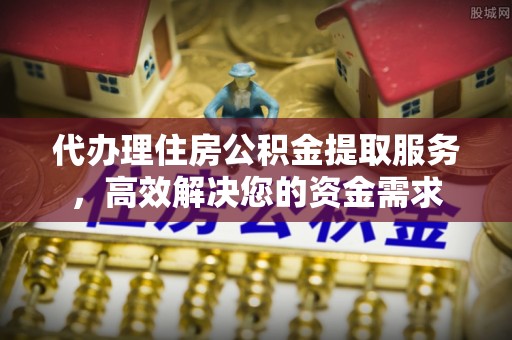 孟津代办理住房公积金提取服务，高效解决您的资金需求