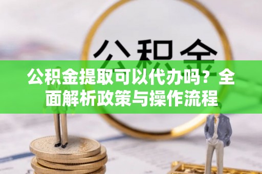 孟津公积金提取可以代办吗？全面解析政策与操作流程