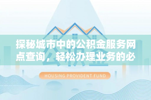 孟津探秘城市中的公积金服务网点查询，轻松办理业务的必备指南