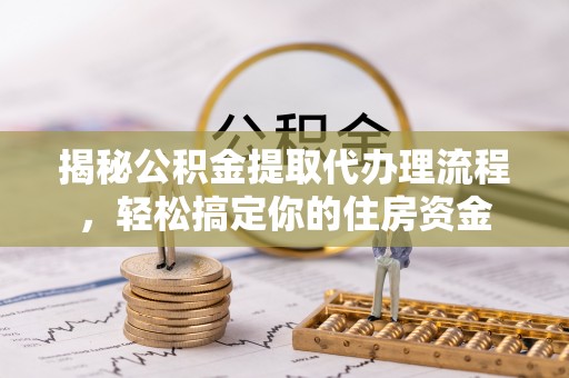 孟津揭秘公积金提取代办理流程，轻松搞定你的住房资金