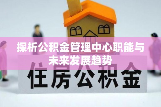 孟津探析公积金管理中心职能与未来发展趋势