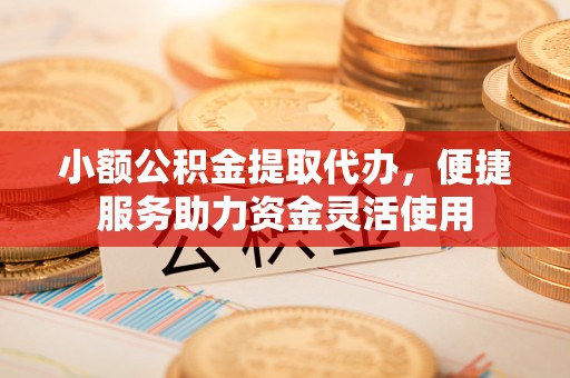 孟津小额公积金提取代办，便捷服务助力资金灵活使用