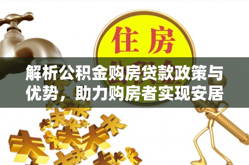 孟津解析公积金购房贷款政策与优势，助力购房者实现安居梦想