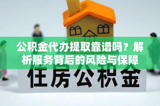 孟津公积金代办提取靠谱吗？解析服务背后的风险与保障