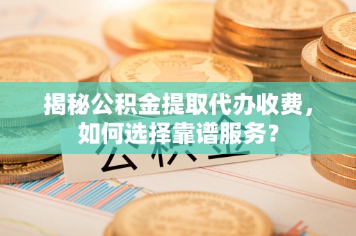孟津揭秘公积金提取代办收费，如何选择靠谱服务？