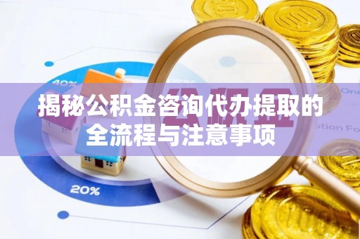 孟津揭秘公积金咨询代办提取的全流程与注意事项
