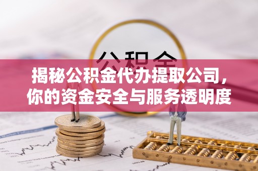 孟津揭秘公积金代办提取公司，你的资金安全与服务透明度全解析