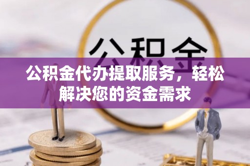孟津公积金代办提取服务，轻松解决您的资金需求