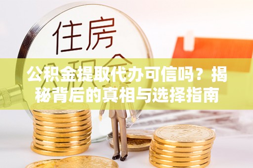 孟津公积金提取代办可信吗？揭秘背后的真相与选择指南
