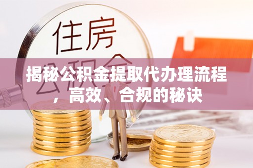孟津揭秘公积金提取代办理流程，高效、合规的秘诀
