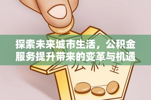 孟津探索未来城市生活，公积金服务提升带来的变革与机遇