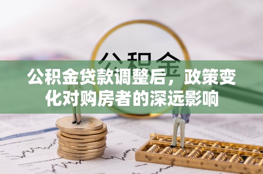 孟津公积金贷款调整后，政策变化对购房者的深远影响
