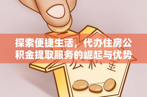 孟津探索便捷生活，代办住房公积金提取服务的崛起与优势