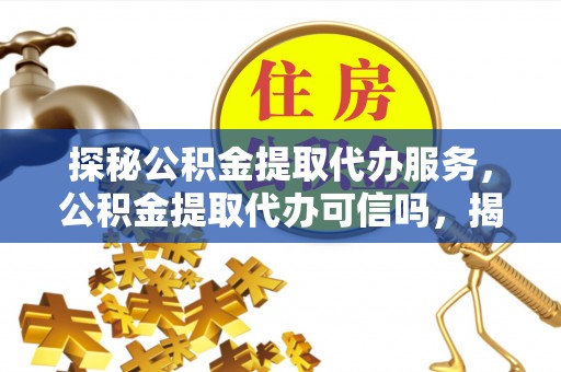 孟津探秘公积金提取代办服务，公积金提取代办可信吗，揭秘真相与选择指南