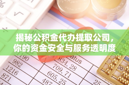 孟津揭秘公积金代办提取公司，你的资金安全与服务透明度指南