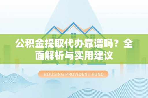 孟津公积金提取代办靠谱吗？全面解析与实用建议