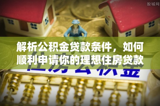 孟津解析公积金贷款条件，如何顺利申请你的理想住房贷款
