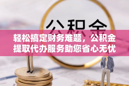 孟津轻松搞定财务难题，公积金提取代办服务助您省心无忧